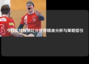 今日足球预测比分推荐精准分析与策略指引
