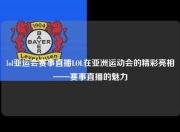 lol亚运会赛事直播LOL在亚洲运动会的精彩亮相——赛事直播的魅力