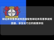 咪咕体育赛事视频直播聚焦咪咕体育赛事视频直播，享受全方位的观赛体验