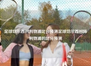 足球切尔西对利物浦比分预测足球切尔西对阵利物浦的比分预测