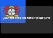 lpl官方赛事直播平台观看精彩比赛的首选之地
