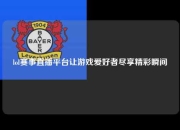 lol赛事直播平台让游戏爱好者尽享精彩瞬间