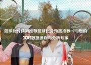 篮球比分预测推荐篮球比分预测推荐——您的实时数据追踪与分析专家