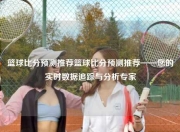 篮球比分预测推荐篮球比分预测推荐——您的实时数据追踪与分析专家