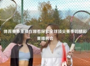 体育赛事重播在哪看探索全球顶尖赛事的精彩重播机会