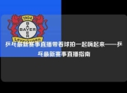 乒乓最新赛事直播带着球拍一起嗨起来——乒乓最新赛事直播指南