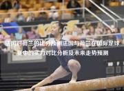 法国对荷兰的比分预测法国与荷兰在国际足球赛中的实力对比分析及未来走势预测