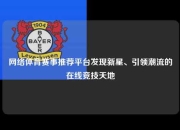 网络体育赛事推荐平台发现新星、引领潮流的在线竞技天地