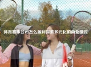 体育赛事公司怎么盈利探索多元化的商业模式