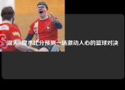 湖人vs魔术比分预测一场激动人心的篮球对决