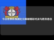 今日世界杯预测比分揭秘精彩对决与胜负悬念