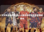 足球赛事视频直播app让球迷随时随地享受精彩瞬间