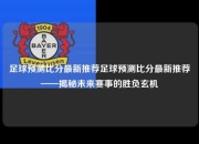 足球预测比分最新推荐足球预测比分最新推荐——揭秘未来赛事的胜负玄机
