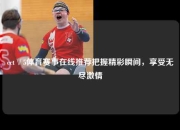 cct∨5体育赛事在线推荐把握精彩瞬间，享受无尽激情