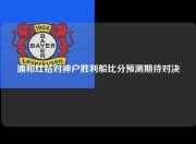 浦和红钻对神户胜利船比分预测期待对决