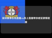 篮球赛事在线直播cba线上直播带你感受激情碰撞