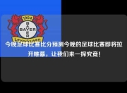 今晚足球比赛比分预测今晚的足球比赛即将拉开帷幕，让我们来一探究竟！
