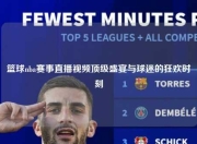 篮球nba赛事直播视频顶级盛宴与球迷的狂欢时刻