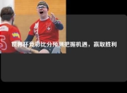 世界杯竞彩比分预测把握机遇，赢取胜利