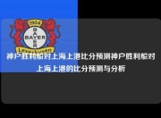 神户胜利船对上海上港比分预测神户胜利船对上海上港的比分预测与分析