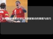 如何精确预测足球比分数据驱动的策略与技巧
