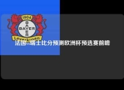 法国vs瑞士比分预测欧洲杯预选赛前瞻