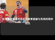足球赛事直播龙珠足球赛事直播与龙珠的奇妙结合