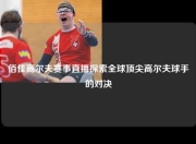 佰佳高尔夫赛事直播探索全球顶尖高尔夫球手的对决