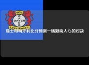 瑞士和匈牙利比分预测一场激动人心的对决