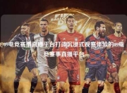 09电竞赛事直播平台打造沉浸式观赛体验的09电竞赛事直播平台