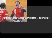 今天足彩推荐预测比分把握胜算，赢取大奖！