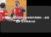 巴西国际vs福塔雷萨比分预测巴西国际 vs 福塔雷萨 比分预测分析