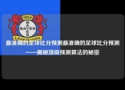 最准确的足球比分预测最准确的足球比分预测——揭秘顶级预测算法的秘密