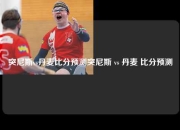 突尼斯vs丹麦比分预测突尼斯 vs 丹麦 比分预测