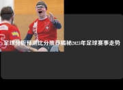 足球分析预测比分推荐揭秘2023年足球赛事走势