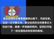 泰安信鸽协会赛事直播泰山脚下，鸟语花香。在这一片宁静之中，泰安信鸽协会的赛事正火热进行着。随着一声清脆的鸣叫，信鸽们开始了一段充满挑战和惊喜的旅程。