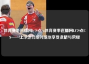 体育赛事直播网ly79点cn体育赛事直播网LY79点CN——让球迷们随时随地享受激情与荣耀