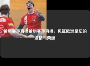 希腊赛事直播希腊赛事直播，见证欧洲足坛的激情与荣耀