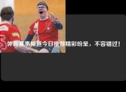体育赛事频道今日推荐精彩纷呈，不容错过！