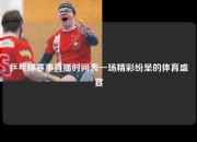 乒乓球赛事直播时间表一场精彩纷呈的体育盛宴