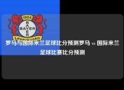 罗马与国际米兰足球比分预测罗马 vs 国际米兰足球比赛比分预测