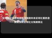 足球比分足球预测精准预测未来足球比赛胜者——揭秘顶级足球比分预测算法