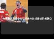 电竞赛事直播中心引领未来游戏体验的创新空间