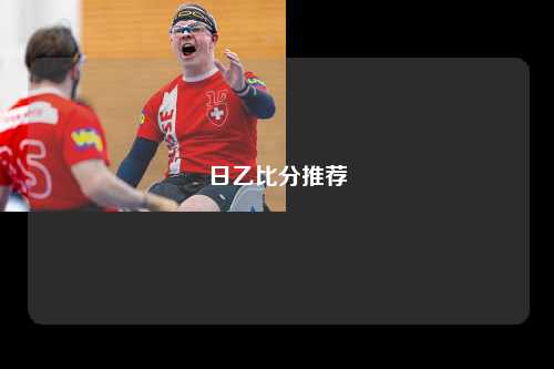 日乙比分推荐