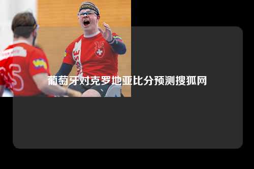 葡萄牙对克罗地亚比分预测搜狐网