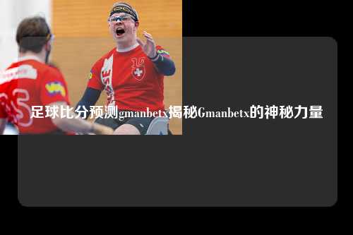 足球比分预测gmanbetx揭秘Gmanbetx的神秘力量
