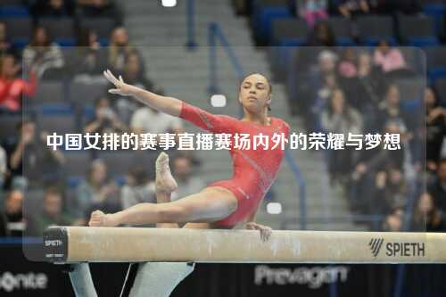 中国女排的赛事直播赛场内外的荣耀与梦想