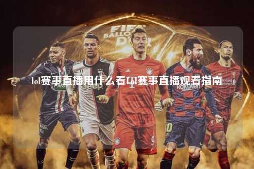 lol赛事直播用什么看Lol赛事直播观看指南