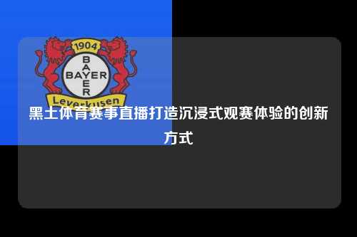 黑土体育赛事直播打造沉浸式观赛体验的创新方式