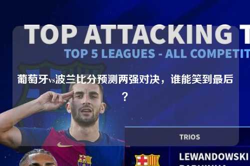 葡萄牙vs波兰比分预测两强对决，谁能笑到最后？